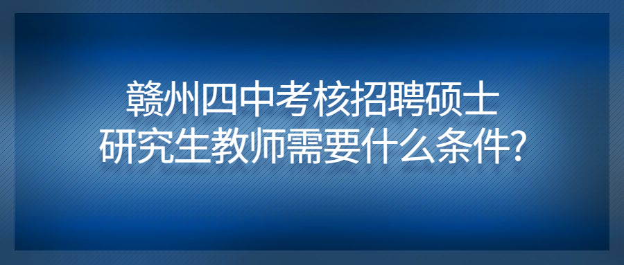 赣州四中考核招聘硕士研究生教师需要什么条件?