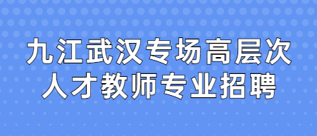 九江武汉专场高层次人才教师专业招聘