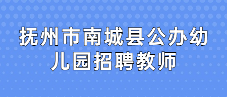 2022抚州市南城县公办幼儿园招聘教师笔试成绩及入闱面试人员公告